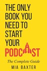 The Only Book You Need To Start Your Podcast - Mia Baxter - 9798227705594