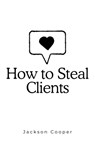 How to Steal Clients - Jackson Cooper - 9798227772367