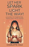 Let Her Spark Light The Way! A Guide To Parenting Teen Girls With ADHD - Charlotte Hale - 9798227856166