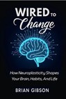 Wired To Change How Neuroplasticity Shapes Your Brain, Habits, And Life - Brian Gibson - 9798230021353