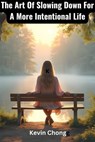 The Art Of Slowing Down For A More Intentional Life - Kevin Chong - 9798230031536