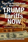 What You Need To Know About The TRUMP Tariffs NOW - Protect Yourself and Capitalize on the Dramatic Changes Ahead! - Quick Notes ; Paul David Franklin - 9798230047919