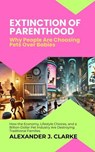 Extinction of Parenthood: Why People Are Choosing Pets Over Babies: How the Economy, Lifestyle Choices, and a Billion-Dollar Pet Industry Are Destroying Traditional Families - Alexander J. Clarke - 9798230081951