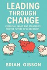 Leading Through Change Essential Skills and Strategies for the Future of Leadership - Brian Gibson - 9798230144137