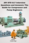 API STD 617 Interview Questions and Answers: The Guide for Compressor and Pump Engineers - Chetan Singh - 9798230188810