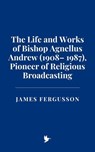 The Life and Works of Bishop Agnellus Andrew (1908– 1987), Pioneer of Religious Broadcasting - James Fergusson - 9798230243748