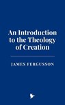 An Introduction to the Theology of Creation - James Fergusson - 9798230321972