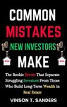 Common Mistakes New Investors Make: The Rookie Errors That Separate Struggling Investors from Those Who Build Long-Term Wealth in Real Estate - Vinson T. Sanders - 9798230336228