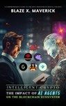 Intelligent Crypto: The Impact of AI Agents on the Blockchain Ecosystem: A Comprehensive Guide to the New Frontier of Digital Finance - Blaze X. Maverick - 9798230400219
