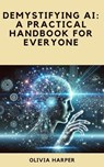 Demystifying AI: A Practical Handbook for Everyone - Olivia Harper - 9798230408291
