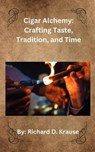 Cigar Alchemy: Crafting Taste, Tradition, and Time - Richard Krause - 9798230426271