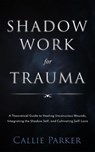 Shadow Work for Trauma: A Theoretical Guide to Healing Unconscious Wounds, Integrating the Shadow Self, and Cultivating Self-Love: Downloadable Journal Included - Callie Parker - 9798230459019