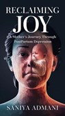 "Reclaiming Joy: A Mother's Journey Through Postpartum Depression" - Saniya Admani - 9798230495499