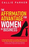 The Affirmation Advantage for Women in Business: A Step-by-Step Guide to Creating Affirmations for Career Advancement and Entrepreneurial Growth - Callie Parker - 9798230518938