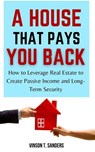 A House That Pays You Back: How to Leverage Real Estate to Create Passive Income and Long-Term Security - Vinson T. Sanders - 9798230533214