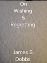On Wishing & Regretting - James Dobbs - 9798230639299