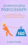 Understanding Narcissism: A Comprehensive Guide to Understanding, Coping, and Healing from Narcissistic Personality Disorder - Callie Parker - 9798230674108