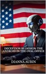 Deception by Design: The Android in the Oval Office - Dianna Aubin - 9798230895558