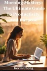 Morning Mastery: The Ultimate Guide To Productivity And Purpose - Kevin Chong - 9798230936961