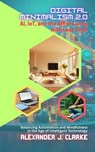 Digital Minimalism 2.0: AI, IoT, and the Art of Living with Less Tech: Balancing Automation and Mindfulness in the Age of Intelligent Technology - Alexander J. Clarke - 9798230964476