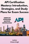 API Certification Mastery: Introduction, Strategies, and Study Plans for Exam Success - Chetan Singh - 9798230994190