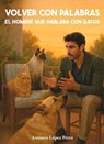Volver con palabras: El hombre que hablaba con gatos - Antonio López Pérez - 9798231037858