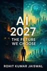 AI 2027: The Future We Choose: The Truth About Artificial Intelligence, AGI, and the AI Singularity—From the Dark Scenarios to the Breakthroughs That Could Save Humanity - Himanshoo Jaiswal - 9798231073603