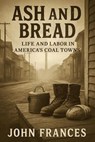 Ash and Bread Life and Labor in America’s Coal Towns - John Frances - 9798231144518