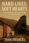 Hard Lives, Soft Hearts: The History of the Coal Region of Pennsylvania - John Frances - 9798231170784
