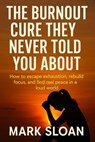 The Burnout Cure They Never Told You About; How To Escape Exhaustion, Rebuild Focus, And Find Real Peace In A Loud World - MARK SLOAN - 9798231177349