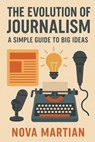The Evolution of Journalism: A Simple Guide to Big Ideas - NOVA MARTIAN - 9798231277384