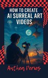 How to Create Surreal AI Art Videos - Anthea Peries - 9798231309504