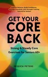 Get Your Core Back, Strong and Steady Core Exercises for Seniors 60+: Improve Balance, Build Confidence, and Age Gracefully with Strength Training Tailored for Seniors - Jessica Peters - 9798231356713