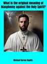 What is the Original Meaning of Blasphemy Against the Holy Spirit? - Michael Harvey Koplitz - 9798231437535