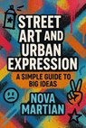 Street Art and Urban Expression: A Simple Guide to Big Ideas - NOVA MARTIAN - 9798231630363