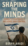 Shaping the Minds: Israel's Strategies of Influence and Control - Borna Ahadi - 9798231749218
