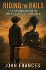 Riding the Rails: The Untold Story of America's Lost Children - John Frances - 9798231781232
