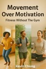 Movement Over Motivation: Fitness Without the Gym - Kevin Chong - 9798231881970