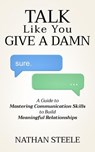 Talk Like You Give a Damn: A Guide to Mastering Communication Skills to Build Meaningful Relationships - Nathan Steele - 9798231940233
