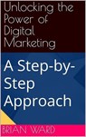 Unlocking the Power of Digital Marketing, A Step-by-Step Approach - Brian Ward - 9798231968664