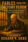 Fables From the Factory Floor. Myths, Martyrs, and Monsters of the American Workplace - The Ghost of Eugene V. Debs - 9798231987108