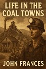 Life in the Coal Towns - John Frances - 9798232003548