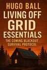 Living Off Grid Essentials: The Coming Blackout Survival Protocol - Hugo Ball - 9798232033170