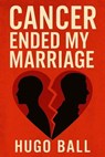 Cancer Ended My Marriage - Hugo Ball - 9798232045531