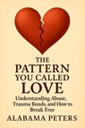 The Pattern You Called Love: Understanding Abuse, Trauma Bonds, and How to Break Free - Alabama Peters - 9798232061227