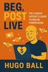 Beg, Post, Live: The Cancer Patient's Guide to Online Fundraising - Hugo Ball - 9798232069889