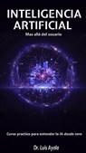 INTELIGENCIA ARTIFICIAL Mas allá del usuario Curso practico para entender la IA desde cero - Luis Alonso Ayala Ponce - 9798232170929