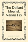 The Defiant Idealist: Varian Fry - Michael Webster - 9798232240431