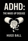 ADHD: The Made-Up Disease - Hugo Ball - 9798232394653