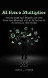 AI Force Multiplier: How to Build Your 'Digital Staff' and Scale Your Business with an AI Partner, A JG BeatsLab Case Study - Joshua Gilliland - 9798232518530